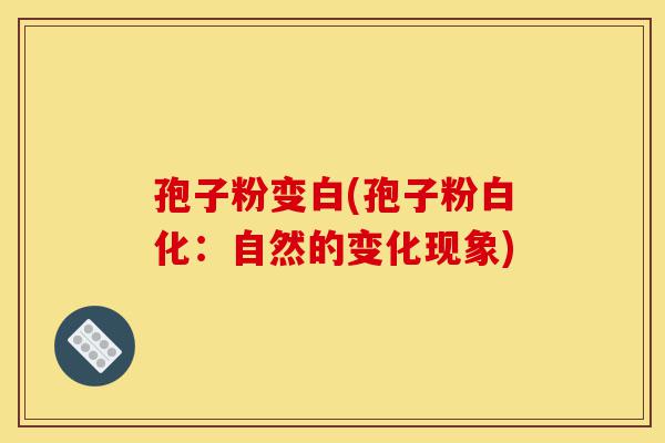 孢子粉变白(孢子粉白化:自然的变化现象)-第1张图片-灵芝之家 孢子粉变白(孢子粉白化:自然的变化现象)-第1张图片-灵芝之家