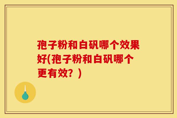 孢子粉和白矾哪个效果好(孢子粉和白矾哪个更有效？)-第1张图片-灵芝之家