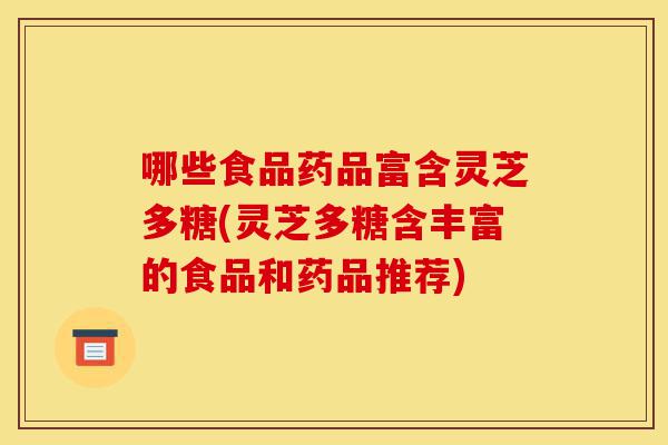哪些食品药品富含灵芝多糖(灵芝多糖含丰富的食品和药品推荐)-第1张图片-灵芝之家 哪些食品药品富含灵芝多糖(灵芝多糖含丰富的食品和药品推荐)-第1张图片-灵芝之家