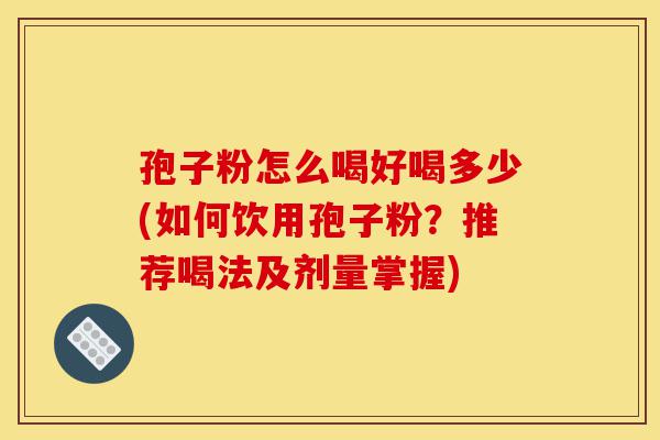 孢子粉怎么喝好喝多少(如何饮用孢子粉?推荐喝法及剂量掌握)-第1张图片-灵芝之家 孢子粉怎么喝好喝多少(如何饮用孢子粉?推荐喝法及剂量掌握)-第1张图片-灵芝之家