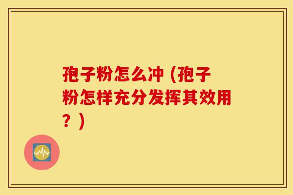 孢子粉怎么冲 (孢子粉怎样充分发挥其效用?)-第1张图片-灵芝之家 孢子粉怎么冲 (孢子粉怎样充分发挥其效用?)-第1张图片-灵芝之家