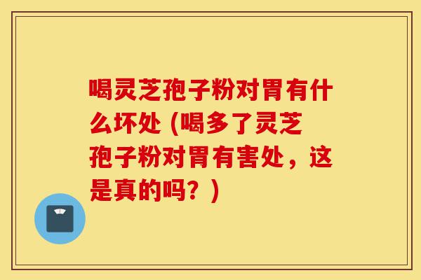 喝灵芝孢子粉对胃有什么坏处 (喝多了灵芝孢子粉对胃有害处，这是真的吗？)-第1张图片-灵芝之家