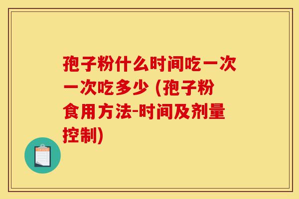 孢子粉什么时间吃一次一次吃多少 (孢子粉食用方法-时间及剂量控制)-第1张图片-灵芝之家 孢子粉什么时间吃一次一次吃多少 (孢子粉食用方法-时间及剂量控制)-第1张图片-灵芝之家