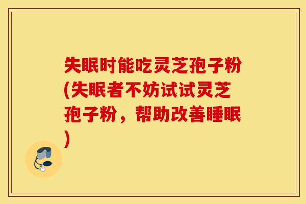 失眠时能吃灵芝孢子粉(失眠者不妨试试灵芝孢子粉,帮助改善睡眠)-第1张图片-灵芝之家 失眠时能吃灵芝孢子粉(失眠者不妨试试灵芝孢子粉,帮助改善睡眠)-第1张图片-灵芝之家