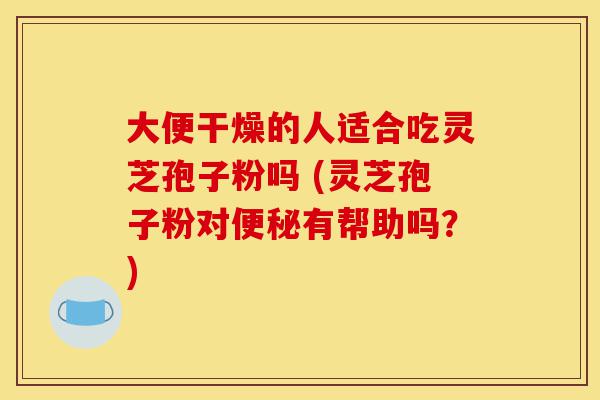 大便干燥的人适合吃灵芝孢子粉吗 (灵芝孢子粉对便秘有帮助吗?)-第1张图片-灵芝之家 大便干燥的人适合吃灵芝孢子粉吗 (灵芝孢子粉对便秘有帮助吗?)-第1张图片-灵芝之家