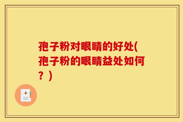 孢子粉对眼睛的好处(孢子粉的眼睛益处如何?)-第1张图片-灵芝之家 孢子粉对眼睛的好处(孢子粉的眼睛益处如何?)-第1张图片-灵芝之家