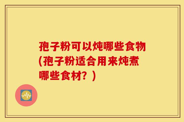 孢子粉可以炖哪些食物(孢子粉适合用来炖煮哪些食材?)-第1张图片-灵芝之家 孢子粉可以炖哪些食物(孢子粉适合用来炖煮哪些食材?)-第1张图片-灵芝之家