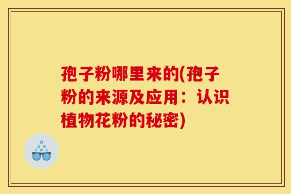 孢子粉哪里来的(孢子粉的来源及应用:认识植物花粉的秘密)-第1张图片-灵芝之家 孢子粉哪里来的(孢子粉的来源及应用:认识植物花粉的秘密)-第1张图片-灵芝之家