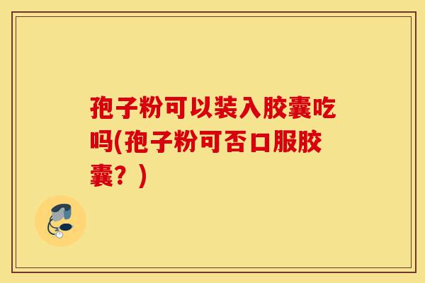 孢子粉可以装入胶囊吃吗(孢子粉可否口服胶囊?)-第1张图片-灵芝之家 孢子粉可以装入胶囊吃吗(孢子粉可否口服胶囊?)-第1张图片-灵芝之家