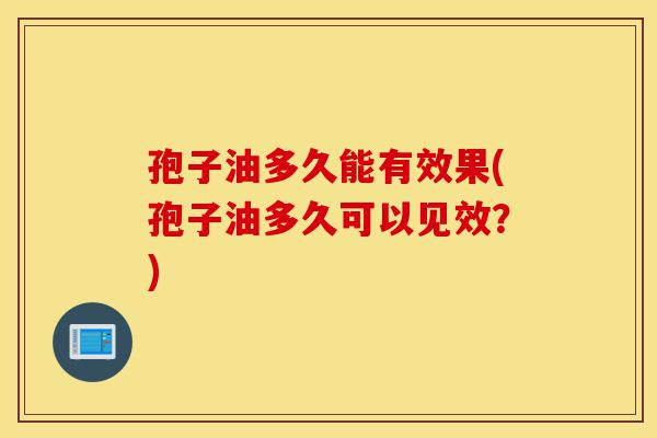 孢子油多久能有效果(孢子油多久可以见效?)-第1张图片-灵芝之家 孢子油多久能有效果(孢子油多久可以见效?)-第1张图片-灵芝之家