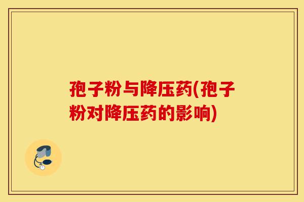 孢子粉与降压药(孢子粉对降压药的影响)-第1张图片-灵芝之家 孢子粉与降压药(孢子粉对降压药的影响)-第1张图片-灵芝之家
