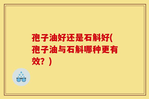 孢子油好还是石斛好(孢子油与石斛哪种更有效？)-第1张图片-灵芝之家