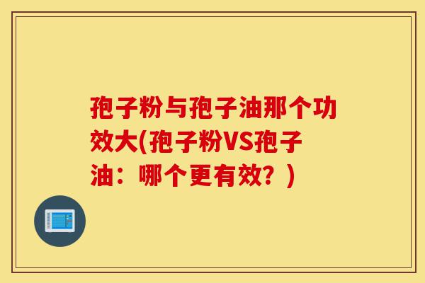 孢子粉与孢子油那个功效大(孢子粉VS孢子油:哪个更有效?)-第1张图片-灵芝之家 孢子粉与孢子油那个功效大(孢子粉VS孢子油:哪个更有效?)-第1张图片-灵芝之家