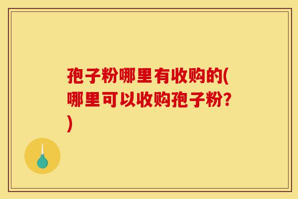 孢子粉哪里有收购的(哪里可以收购孢子粉?)-第1张图片-灵芝之家 孢子粉哪里有收购的(哪里可以收购孢子粉?)-第1张图片-灵芝之家