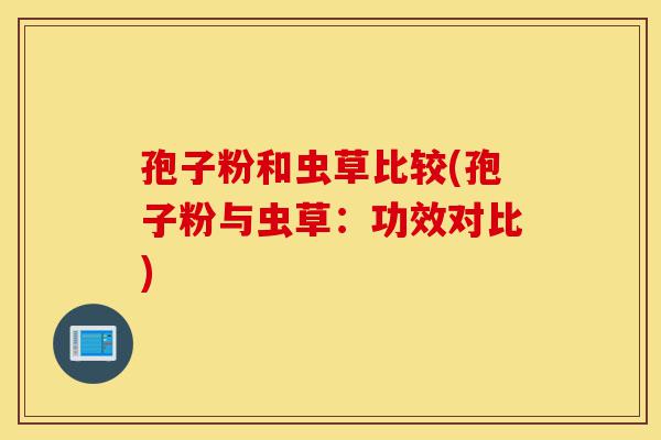 孢子粉和虫草比较(孢子粉与虫草:功效对比)-第1张图片-灵芝之家 孢子粉和虫草比较(孢子粉与虫草:功效对比)-第1张图片-灵芝之家