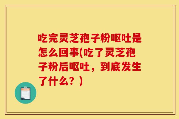 吃完灵芝孢子粉呕吐是怎么回事(吃了灵芝孢子粉后呕吐,到底发生了什么?)-第1张图片-灵芝之家 吃完灵芝孢子粉呕吐是怎么回事(吃了灵芝孢子粉后呕吐,到底发生了什么?)-第1张图片-灵芝之家
