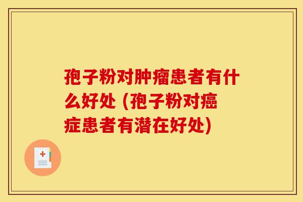 孢子粉对肿瘤患者有什么好处 (孢子粉对癌症患者有潜在好处)-第1张图片-灵芝之家 孢子粉对肿瘤患者有什么好处 (孢子粉对癌症患者有潜在好处)-第1张图片-灵芝之家