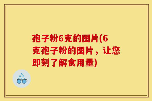 孢子粉6克的图片(6克孢子粉的图片，让您即刻了解食用量)-第1张图片-灵芝之家