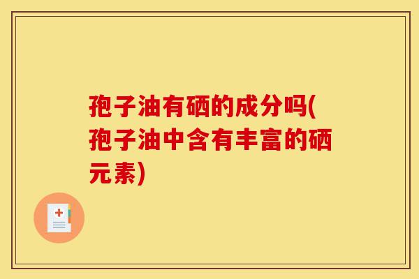 孢子油有硒的成分吗(孢子油中含有丰富的硒元素)-第1张图片-灵芝之家 孢子油有硒的成分吗(孢子油中含有丰富的硒元素)-第1张图片-灵芝之家