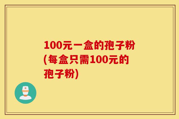 100元一盒的孢子粉(每盒只需100元的孢子粉)-第1张图片-灵芝之家