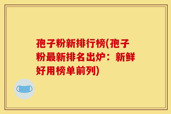 孢子粉新排行榜(孢子粉最新排名出炉:新鲜好用榜单前列)-第1张图片-灵芝之家 孢子粉新排行榜(孢子粉最新排名出炉:新鲜好用榜单前列)-第1张图片-灵芝之家