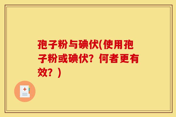 孢子粉与碘伏(使用孢子粉或碘伏?何者更有效?)-第1张图片-灵芝之家 孢子粉与碘伏(使用孢子粉或碘伏?何者更有效?)-第1张图片-灵芝之家