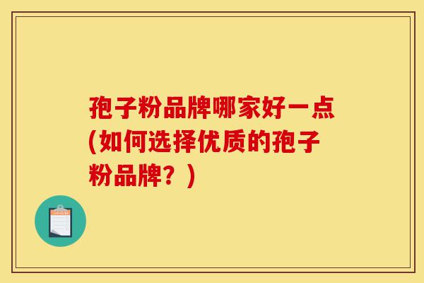 孢子粉品牌哪家好一点(如何选择优质的孢子粉品牌?)-第1张图片-灵芝之家 孢子粉品牌哪家好一点(如何选择优质的孢子粉品牌?)-第1张图片-灵芝之家
