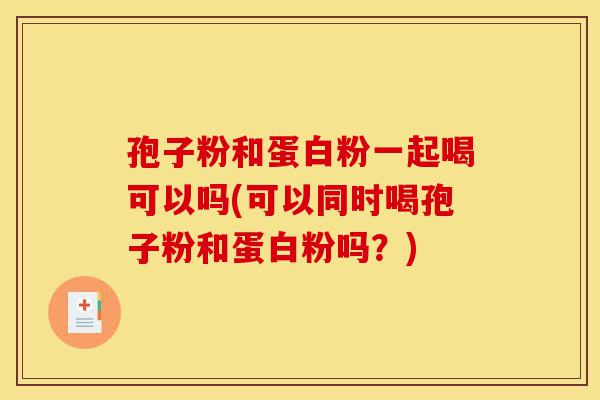 孢子粉和蛋白粉一起喝可以吗(可以同时喝孢子粉和蛋白粉吗?)-第1张图片-灵芝之家 孢子粉和蛋白粉一起喝可以吗(可以同时喝孢子粉和蛋白粉吗?)-第1张图片-灵芝之家