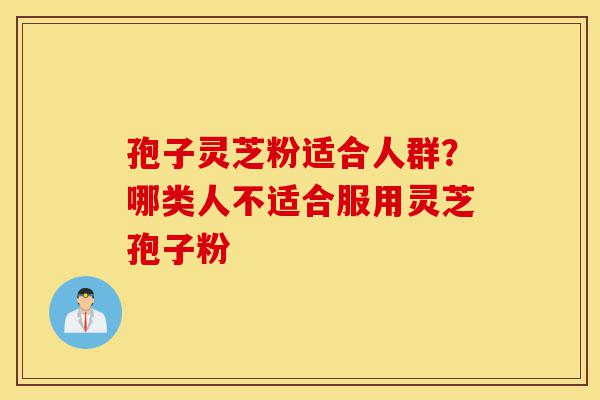 孢子灵芝粉适合人群?哪类人不适合服用灵芝孢子粉-第1张图片-灵芝之家 孢子灵芝粉适合人群?哪类人不适合服用灵芝孢子粉-第1张图片-灵芝之家