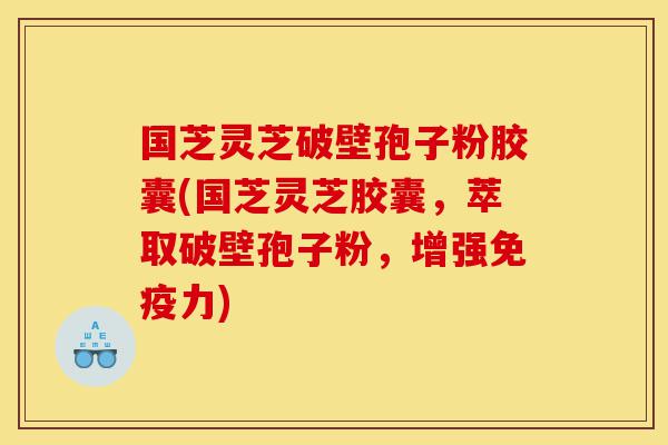 国芝灵芝破壁孢子粉胶囊(国芝灵芝胶囊,萃取破壁孢子粉,增强免疫力)-第1张图片-灵芝之家 国芝灵芝破壁孢子粉胶囊(国芝灵芝胶囊,萃取破壁孢子粉,增强免疫力)-第1张图片-灵芝之家