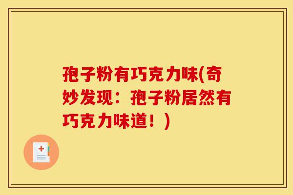 孢子粉有巧克力味(奇妙发现:孢子粉居然有巧克力味道!)-第1张图片-灵芝之家 孢子粉有巧克力味(奇妙发现:孢子粉居然有巧克力味道!)-第1张图片-灵芝之家