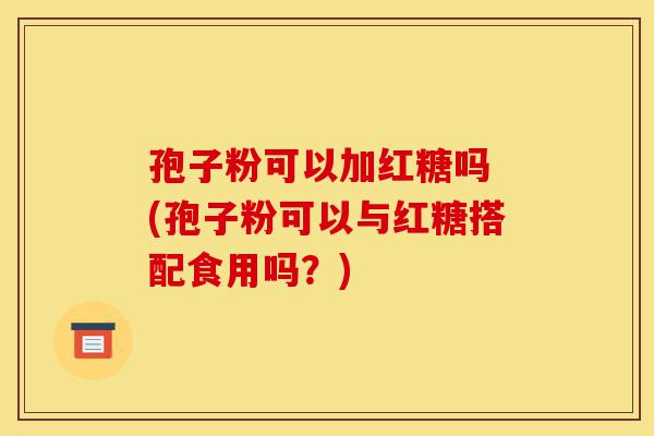 孢子粉可以加红糖吗 (孢子粉可以与红糖搭配食用吗?)-第1张图片-灵芝之家 孢子粉可以加红糖吗 (孢子粉可以与红糖搭配食用吗?)-第1张图片-灵芝之家
