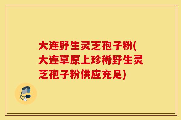 大连野生灵芝孢子粉(大连草原上珍稀野生灵芝孢子粉供应充足)-第1张图片-灵芝之家 大连野生灵芝孢子粉(大连草原上珍稀野生灵芝孢子粉供应充足)-第1张图片-灵芝之家