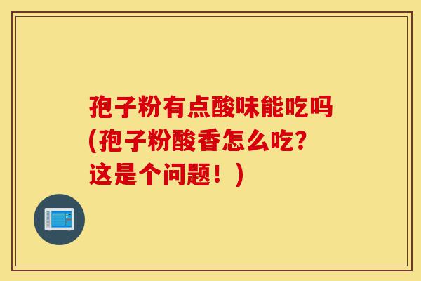 孢子粉有点酸味能吃吗(孢子粉酸香怎么吃?这是个问题!)-第1张图片-灵芝之家 孢子粉有点酸味能吃吗(孢子粉酸香怎么吃?这是个问题!)-第1张图片-灵芝之家