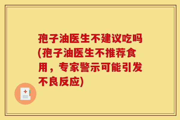 孢子油医生不建议吃吗(孢子油医生不推荐食用,专家警示可能引发不良反应)-第1张图片-灵芝之家 孢子油医生不建议吃吗(孢子油医生不推荐食用,专家警示可能引发不良反应)-第1张图片-灵芝之家