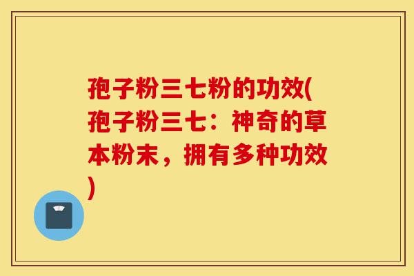 孢子粉三七粉的功效(孢子粉三七:神奇的草本粉末,拥有多种功效)-第1张图片-灵芝之家 孢子粉三七粉的功效(孢子粉三七:神奇的草本粉末,拥有多种功效)-第1张图片-灵芝之家