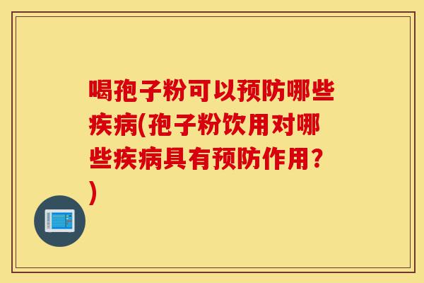 喝孢子粉可以预防哪些疾病(孢子粉饮用对哪些疾病具有预防作用?)-第1张图片-灵芝之家 喝孢子粉可以预防哪些疾病(孢子粉饮用对哪些疾病具有预防作用?)-第1张图片-灵芝之家