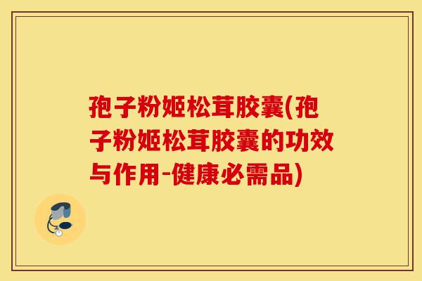 孢子粉姬松茸胶囊(孢子粉姬松茸胶囊的功效与作用-健康必需品)-第1张图片-灵芝之家 孢子粉姬松茸胶囊(孢子粉姬松茸胶囊的功效与作用-健康必需品)-第1张图片-灵芝之家