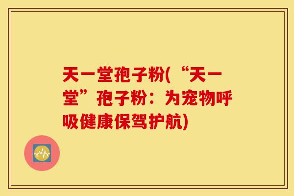 天一堂孢子粉(“天一堂”孢子粉:为宠物呼吸健康保驾护航)-第1张图片-灵芝之家 天一堂孢子粉(“天一堂”孢子粉:为宠物呼吸健康保驾护航)-第1张图片-灵芝之家