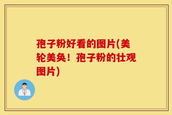 孢子粉好看的图片(美轮美奂！孢子粉的壮观图片)-第1张图片-灵芝之家