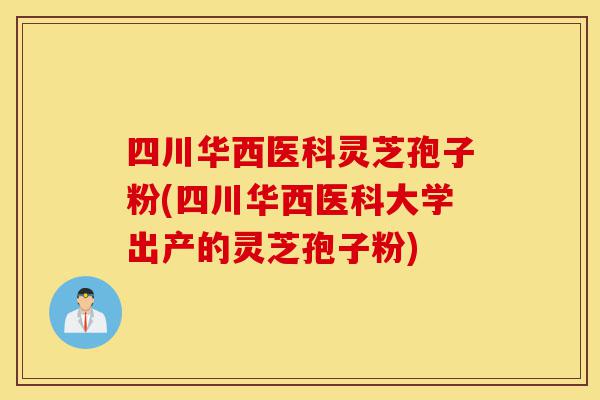 四川华西医科灵芝孢子粉(四川华西医科大学出产的灵芝孢子粉)-第1张图片-灵芝之家 四川华西医科灵芝孢子粉(四川华西医科大学出产的灵芝孢子粉)-第1张图片-灵芝之家