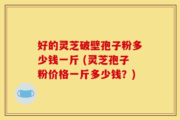 好的灵芝破壁孢子粉多少钱一斤 (灵芝孢子粉价格一斤多少钱?)-第1张图片-灵芝之家 好的灵芝破壁孢子粉多少钱一斤 (灵芝孢子粉价格一斤多少钱?)-第1张图片-灵芝之家