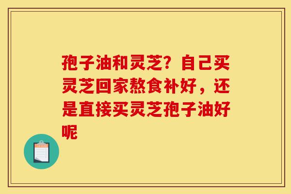 孢子油和灵芝？自己买灵芝回家熬食补好，还是直接买灵芝孢子油好呢-第1张图片-灵芝之家