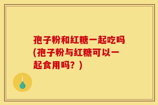 孢子粉和红糖一起吃吗(孢子粉与红糖可以一起食用吗?)-第1张图片-灵芝之家 孢子粉和红糖一起吃吗(孢子粉与红糖可以一起食用吗?)-第1张图片-灵芝之家