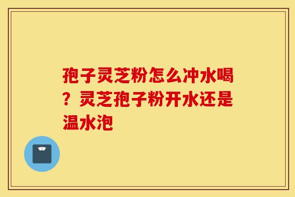 孢子灵芝粉怎么冲水喝?灵芝孢子粉开水还是温水泡-第1张图片-灵芝之家 孢子灵芝粉怎么冲水喝?灵芝孢子粉开水还是温水泡-第1张图片-灵芝之家
