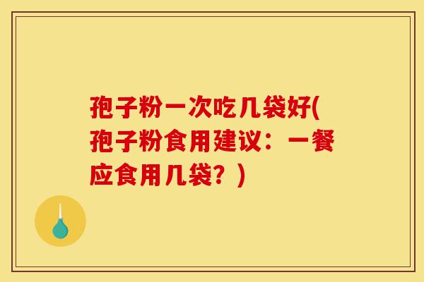 孢子粉一次吃几袋好(孢子粉食用建议:一餐应食用几袋?)-第1张图片-灵芝之家 孢子粉一次吃几袋好(孢子粉食用建议:一餐应食用几袋?)-第1张图片-灵芝之家