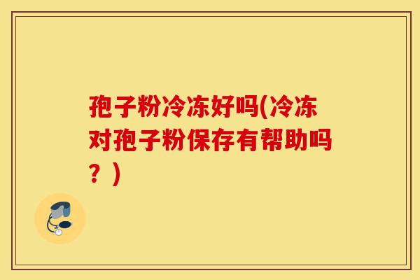 孢子粉冷冻好吗(冷冻对孢子粉保存有帮助吗?)-第1张图片-灵芝之家 孢子粉冷冻好吗(冷冻对孢子粉保存有帮助吗?)-第1张图片-灵芝之家