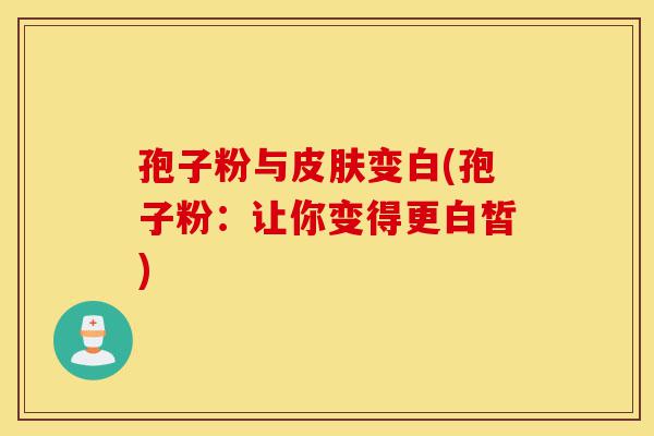 孢子粉与皮肤变白(孢子粉:让你变得更白皙)-第1张图片-灵芝之家 孢子粉与皮肤变白(孢子粉:让你变得更白皙)-第1张图片-灵芝之家
