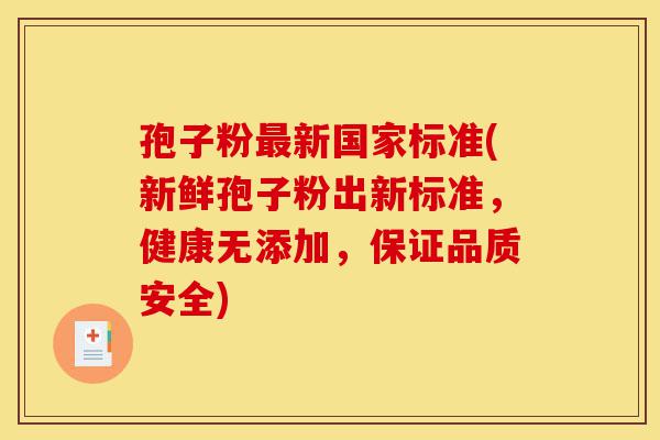 孢子粉最新国家标准(新鲜孢子粉出新标准,健康无添加,保证品质安全)-第1张图片-灵芝之家 孢子粉最新国家标准(新鲜孢子粉出新标准,健康无添加,保证品质安全)-第1张图片-灵芝之家