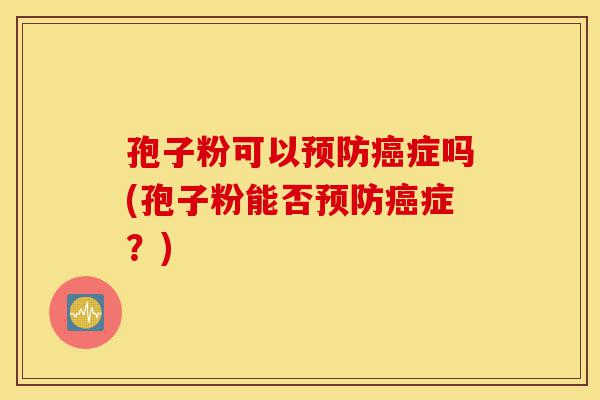 孢子粉可以预防癌症吗(孢子粉能否预防癌症?)-第1张图片-灵芝之家 孢子粉可以预防癌症吗(孢子粉能否预防癌症?)-第1张图片-灵芝之家